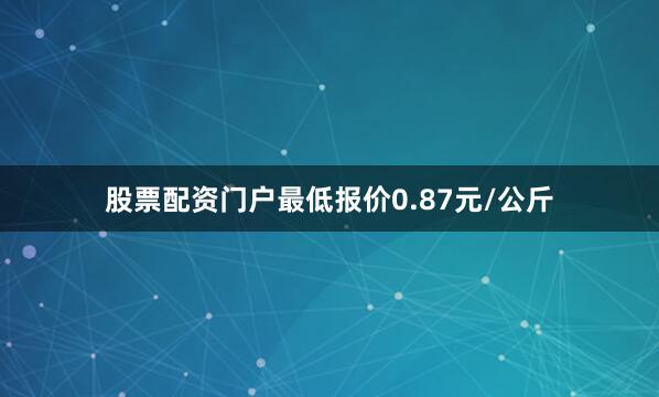 股票配资门户最低报价0.87元/公斤