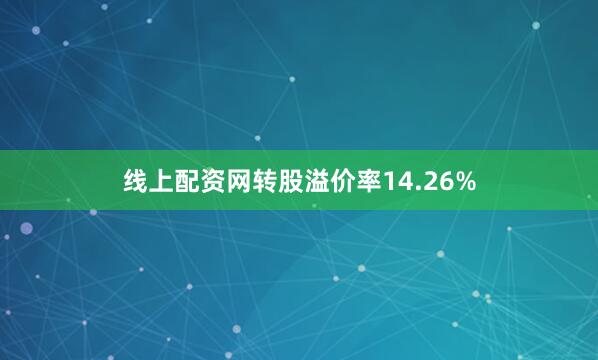 线上配资网转股溢价率14.26%