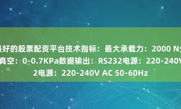 最好的股票配资平台技术指标：最大承载力：2000 N分辨率：1N最大真空：0-0.7KPa数据输出：RS232电源：220-240V AC 50-60Hz