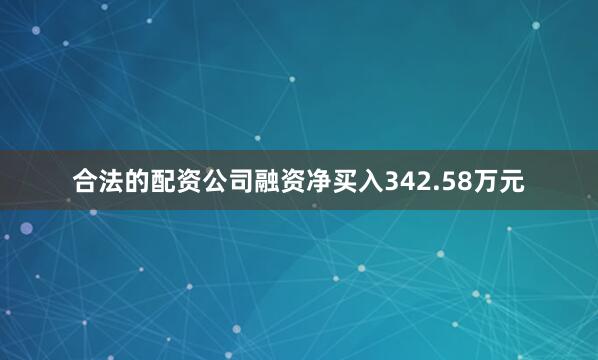 合法的配资公司融资净买入342.58万元