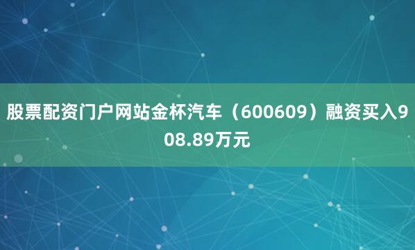 股票配资门户网站金杯汽车（600609）融资买入908.89万元