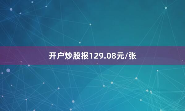 开户炒股报129.08元/张