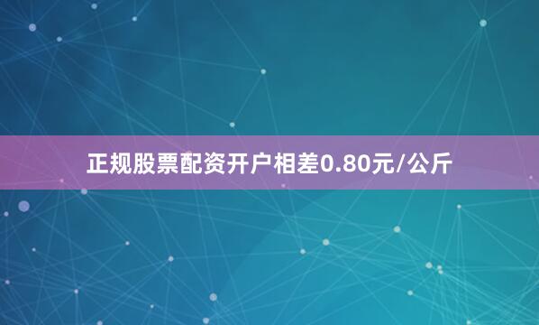 正规股票配资开户相差0.80元/公斤