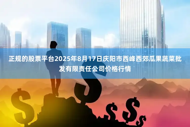 正规的股票平台2025年8月17日庆阳市西峰西郊瓜果蔬菜批发有限责任公司价格行情
