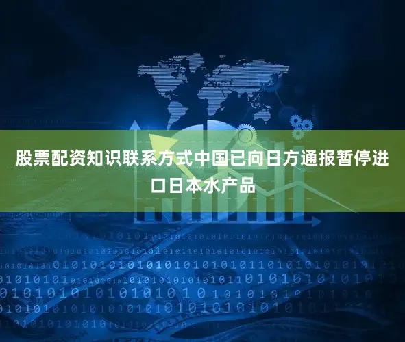股票配资知识联系方式中国已向日方通报暂停进口日本水产品